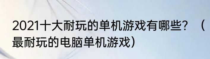 2021十大耐玩的单机游戏有哪些？（最耐玩的电脑单机游戏）
