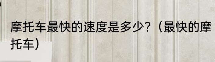 摩托车最快的速度是多少?（最快的摩托车）