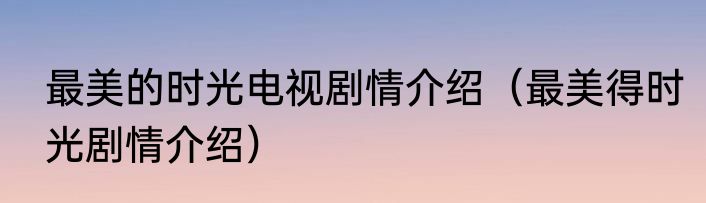 最美的时光电视剧情介绍（最美得时光剧情介绍）