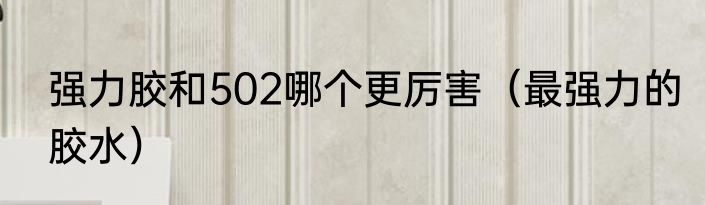 强力胶和502哪个更厉害（最强力的胶水）