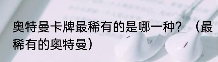 奥特曼卡牌最稀有的是哪一种？（最稀有的奥特曼）