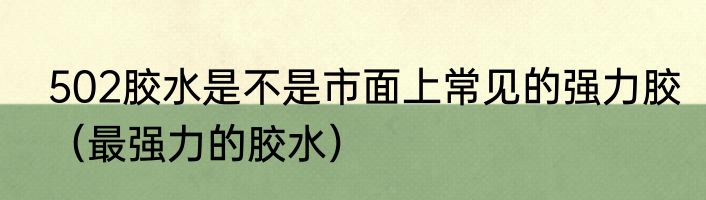 502胶水是不是市面上常见的强力胶（最强力的胶水）