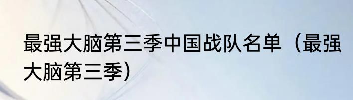 最强大脑第三季中国战队名单（最强大脑第三季）