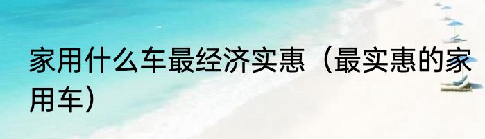 家用什么车最经济实惠（最实惠的家用车）