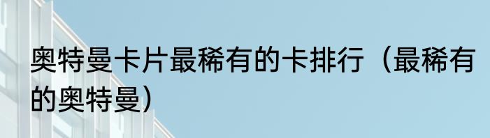 奥特曼卡片最稀有的卡排行（最稀有的奥特曼）