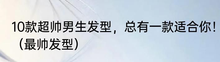 10款超帅男生发型，总有一款适合你！（最帅发型）