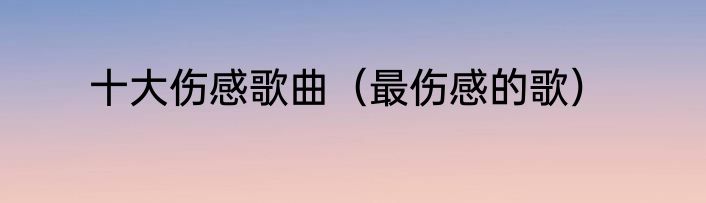 十大伤感歌曲（最伤感的歌）