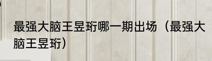 最强大脑王昱珩哪一期出场（最强大脑王昱珩）