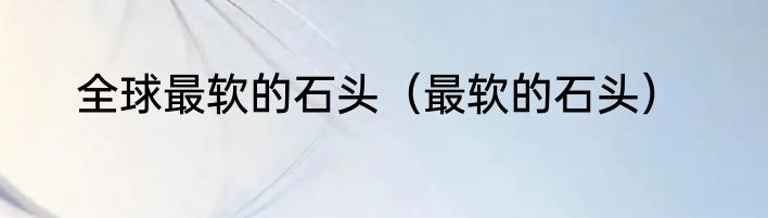 全球最软的石头（最软的石头）