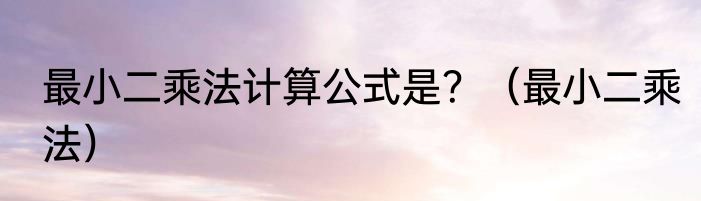 最小二乘法计算公式是？（最小二乘法）