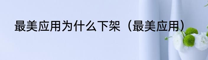 最美应用为什么下架（最美应用）