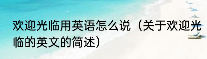 欢迎光临用英语怎么说（关于欢迎光临的英文的简述）