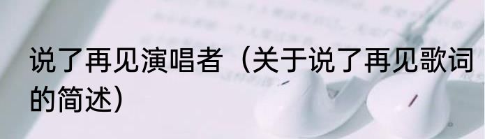 说了再见演唱者（关于说了再见歌词的简述）