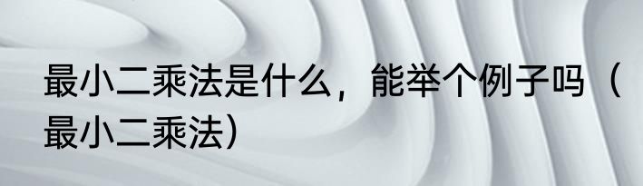 最小二乘法是什么，能举个例子吗（最小二乘法）