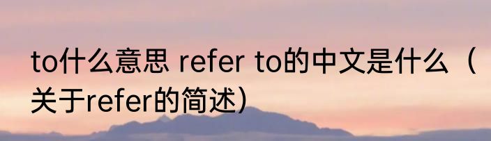 to什么意思 refer to的中文是什么（关于refer的简述）