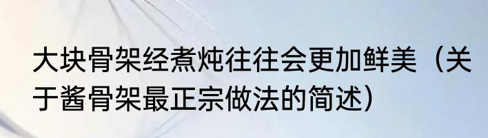 大块骨架经煮炖往往会更加鲜美（关于酱骨架最正宗做法的简述）