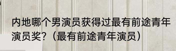 内地哪个男演员获得过最有前途青年演员奖?（最有前途青年演员）
