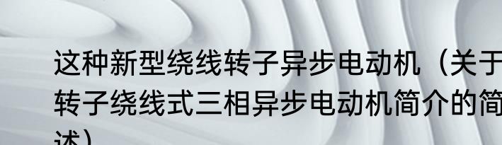 这种新型绕线转子异步电动机（关于转子绕线式三相异步电动机简介的简述）