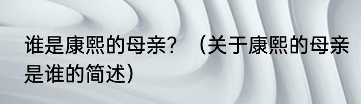 谁是康熙的母亲？（关于康熙的母亲是谁的简述）