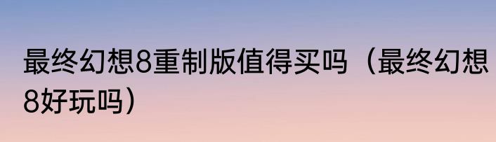 最终幻想8重制版值得买吗（最终幻想8好玩吗）