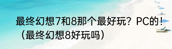 最终幻想7和8那个最好玩？PC的！（最终幻想8好玩吗）