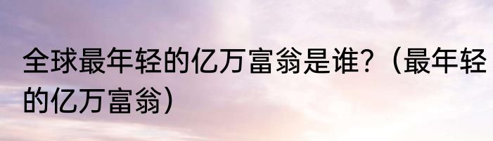 全球最年轻的亿万富翁是谁?（最年轻的亿万富翁）
