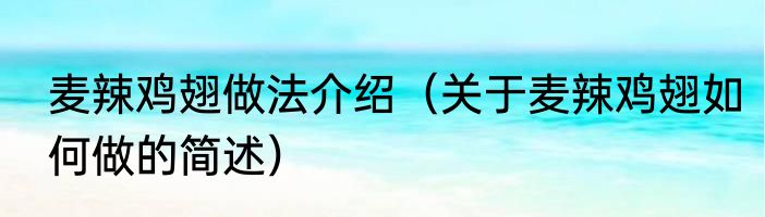 麦辣鸡翅做法介绍（关于麦辣鸡翅如何做的简述）