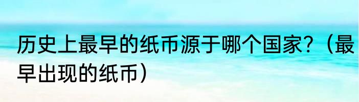 历史上最早的纸币源于哪个国家?（最早出现的纸币）
