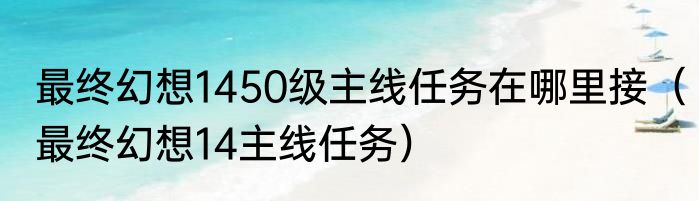 最终幻想1450级主线任务在哪里接（最终幻想14主线任务）