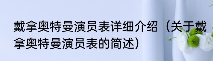 戴拿奥特曼演员表详细介绍（关于戴拿奥特曼演员表的简述）