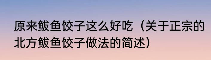 原来鲅鱼饺子这么好吃（关于正宗的北方鲅鱼饺子做法的简述）