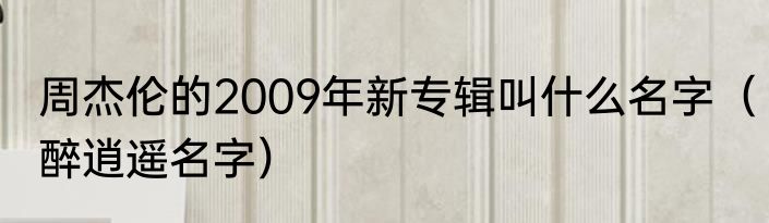 周杰伦的2009年新专辑叫什么名字（醉逍遥名字）