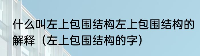 什么叫左上包围结构左上包围结构的解释（左上包围结构的字）
