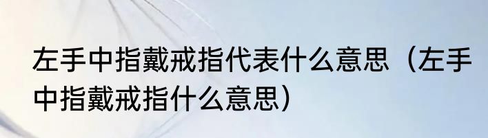 左手中指戴戒指代表什么意思（左手中指戴戒指什么意思）
