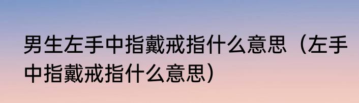 男生左手中指戴戒指什么意思（左手中指戴戒指什么意思）