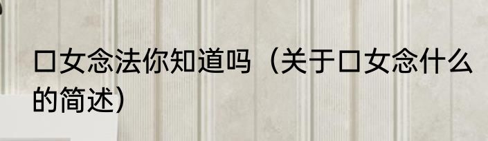 口女念法你知道吗（关于口女念什么的简述）