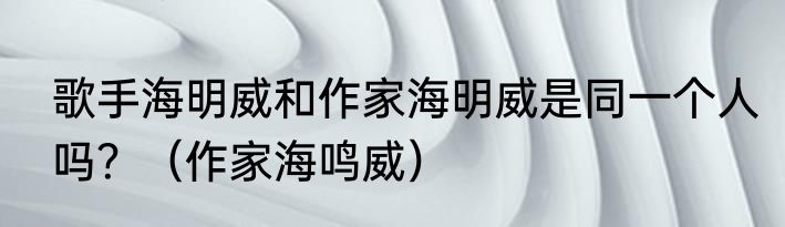 歌手海明威和作家海明威是同一个人吗？（作家海鸣威）