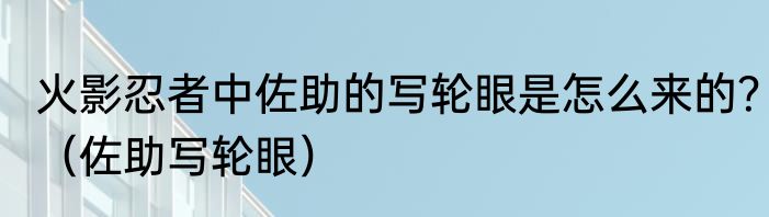 火影忍者中佐助的写轮眼是怎么来的？（佐助写轮眼）