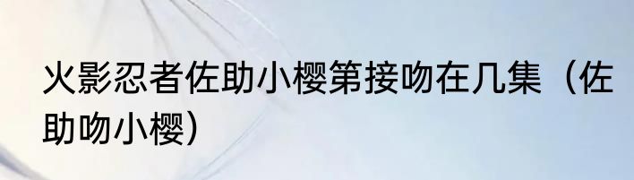 火影忍者佐助小樱第接吻在几集（佐助吻小樱）