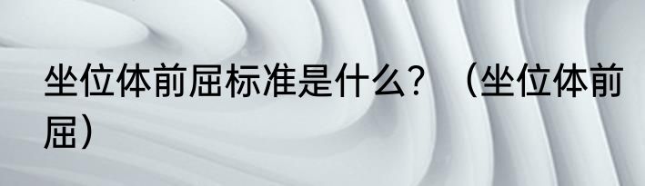 坐位体前屈标准是什么？（坐位体前屈）