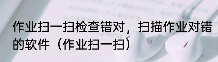 作业扫一扫检查错对，扫描作业对错的软件（作业扫一扫）