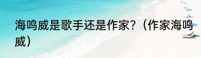 海鸣威是歌手还是作家?（作家海鸣威）