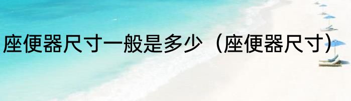 座便器尺寸一般是多少（座便器尺寸）