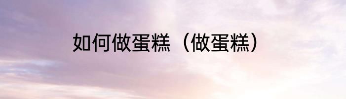 如何做蛋糕（做蛋糕）