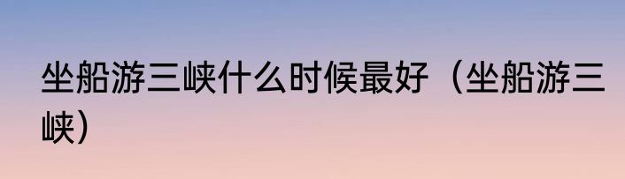 坐船游三峡什么时候最好（坐船游三峡）