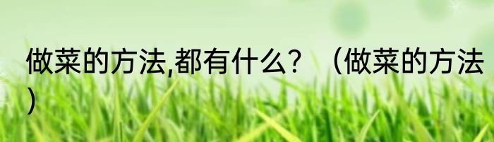 做菜的方法,都有什么？（做菜的方法）