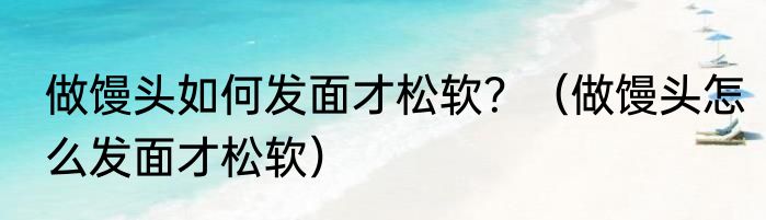 做馒头如何发面才松软？（做馒头怎么发面才松软）