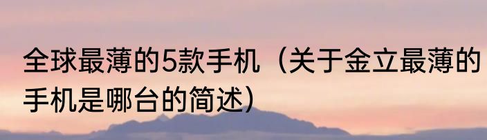 全球最薄的5款手机（关于金立最薄的手机是哪台的简述）