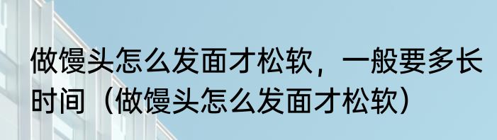 做馒头怎么发面才松软，一般要多长时间（做馒头怎么发面才松软）