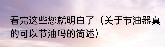 看完这些您就明白了（关于节油器真的可以节油吗的简述）